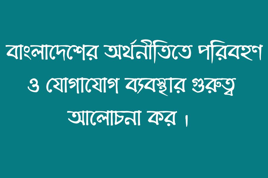 বাংলাদেশের অর্থনীতিতে পরিবহণ ও যোগাযোগ ব্যবস্থার গুরুত্ব আলোচনা কর ।